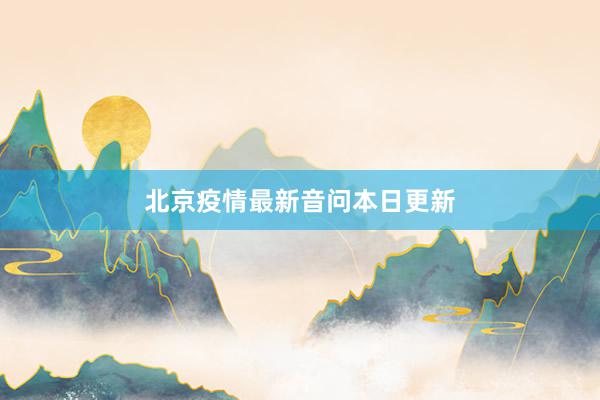 北京疫情最新音问本日更新